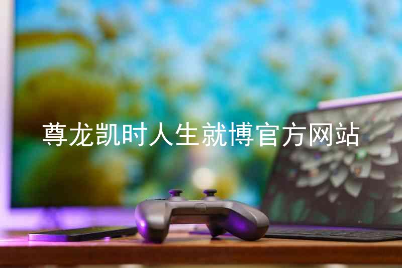 尊龙凯时人生就博官方网站